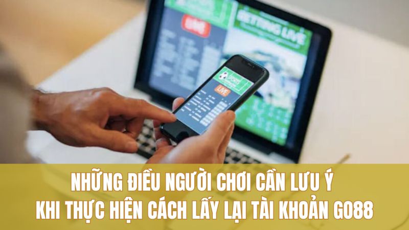 Cách Lấy Lại Tài Khoản GO88 An Toàn, Dễ Hiểu 3 Những điều người chơi cần lưu ý khi thực hiện cách lấy lại tài khoản GO88